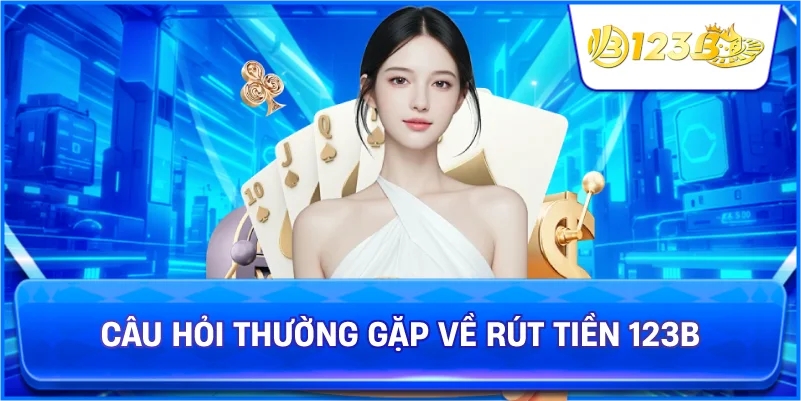 Câu Hỏi Thường Gặp Về Rút Tiền 123B