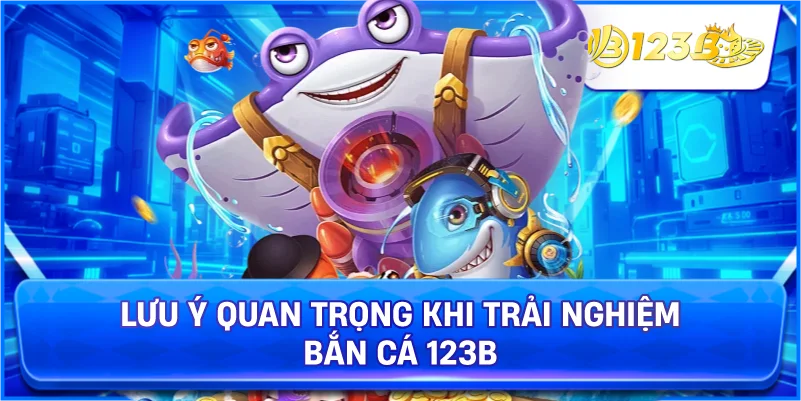 Lưu Ý Quan Trọng Khi Trải Nghiệm Bắn Cá 123B